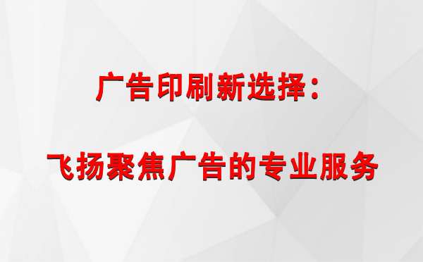 格尔木广告印刷新选择：飞扬聚焦广告的专业服务